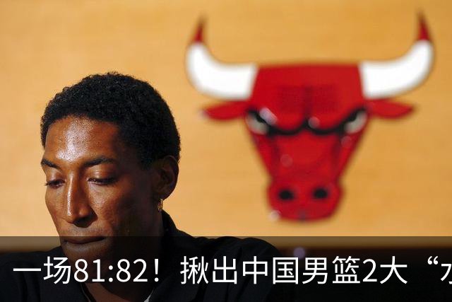 一场81:82！揪出中国男篮2大“水货” 表现拉胯 恐被郭士强弃用